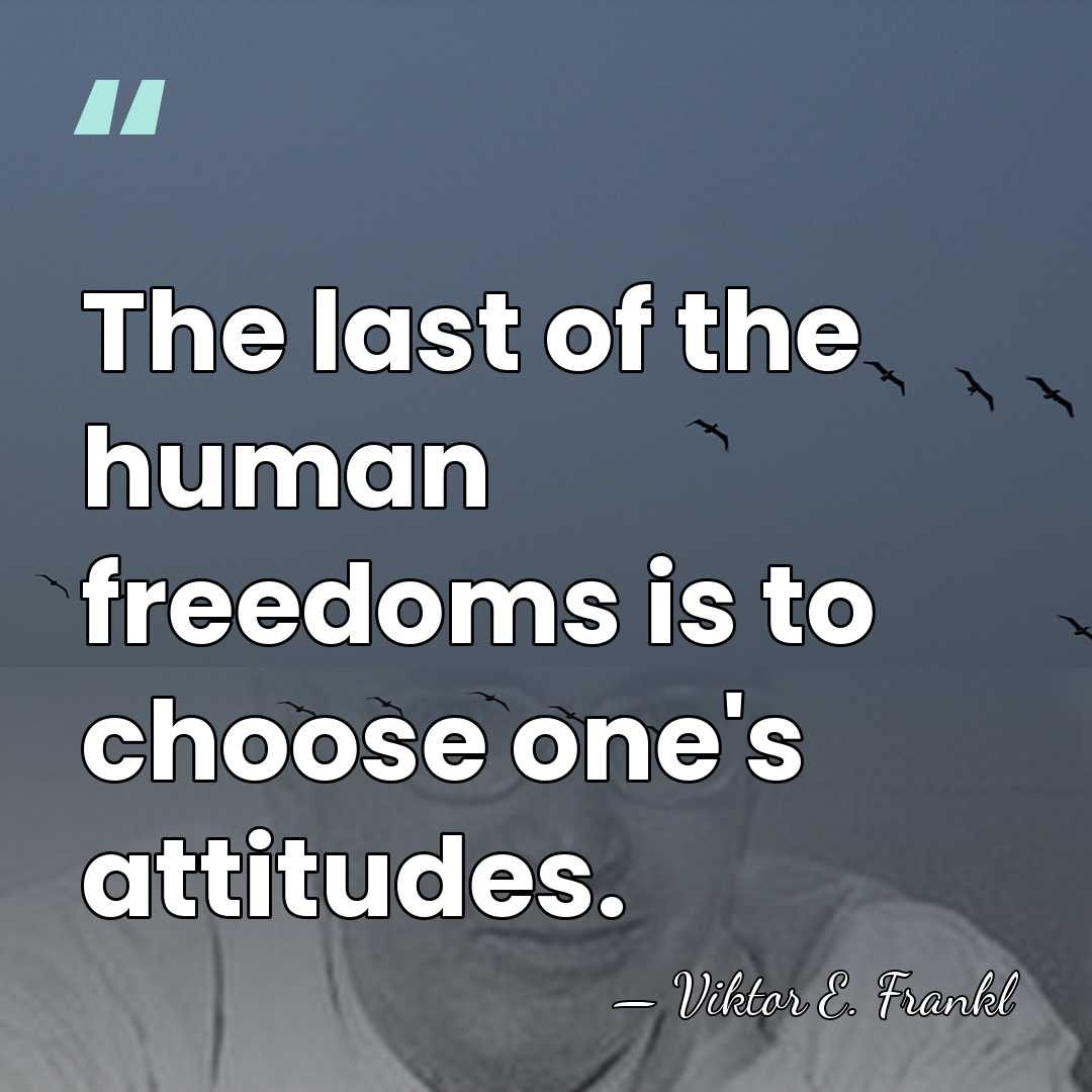 The last of the human freedoms is to choose one's attitudes. - Viktor E. Frankl
