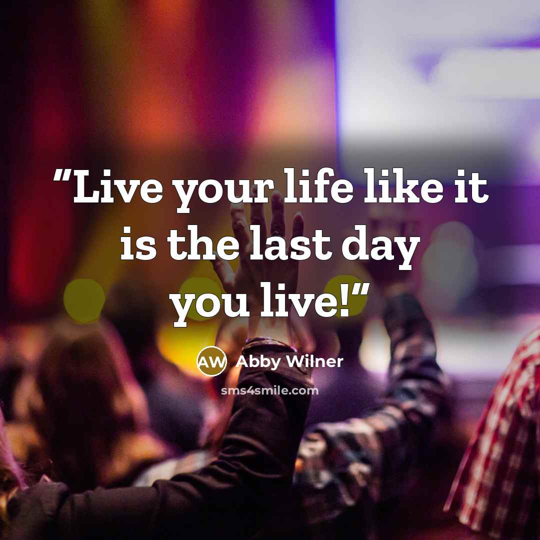 “Live your life like it is the last day you live!” quote by Abby Wilner