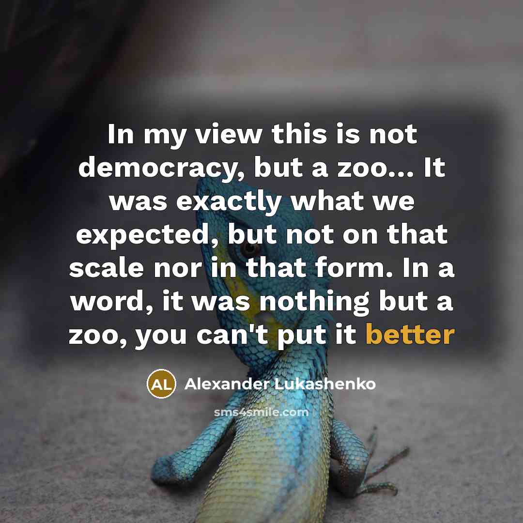 “In my view this is not democracy, but a zoo… It was exactly what we expected, but not on that scale nor in that form. In a word, it was nothing but a zoo, you can't put it better” quote by Alexander Lukashenko