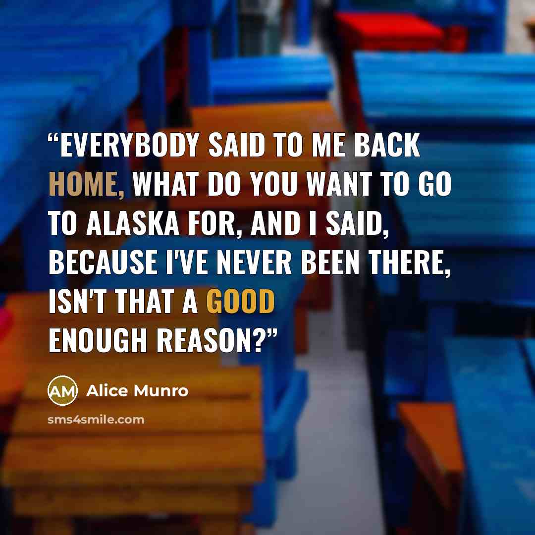 “Everybody said to me back home, what do you want to go to Alaska for, and I said, because I've never been there, isn't that a good enough reason?” quote by Alice Munro