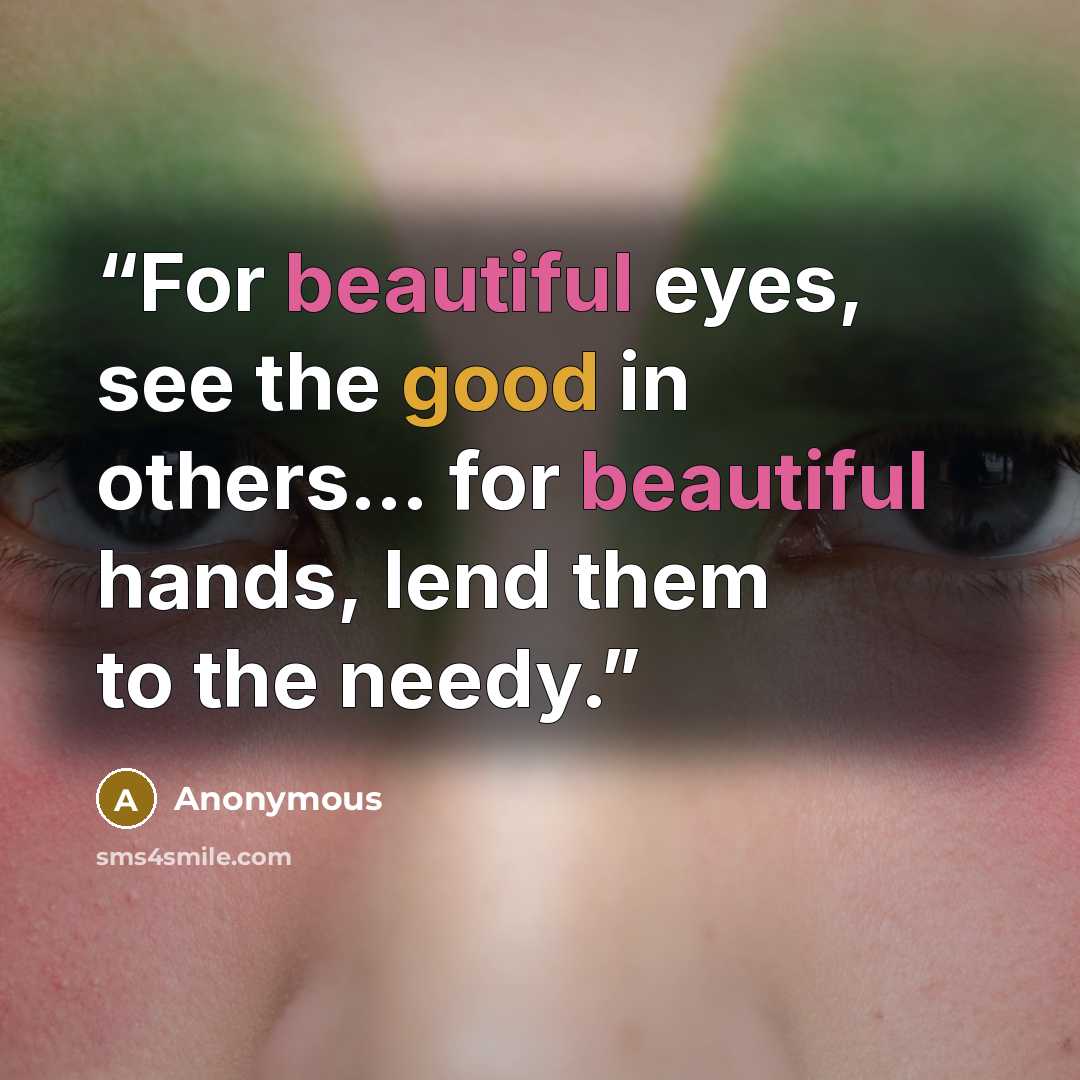 “For beautiful eyes, see the good in others… for beautiful hands, lend them to the needy.” quote by Anonymous