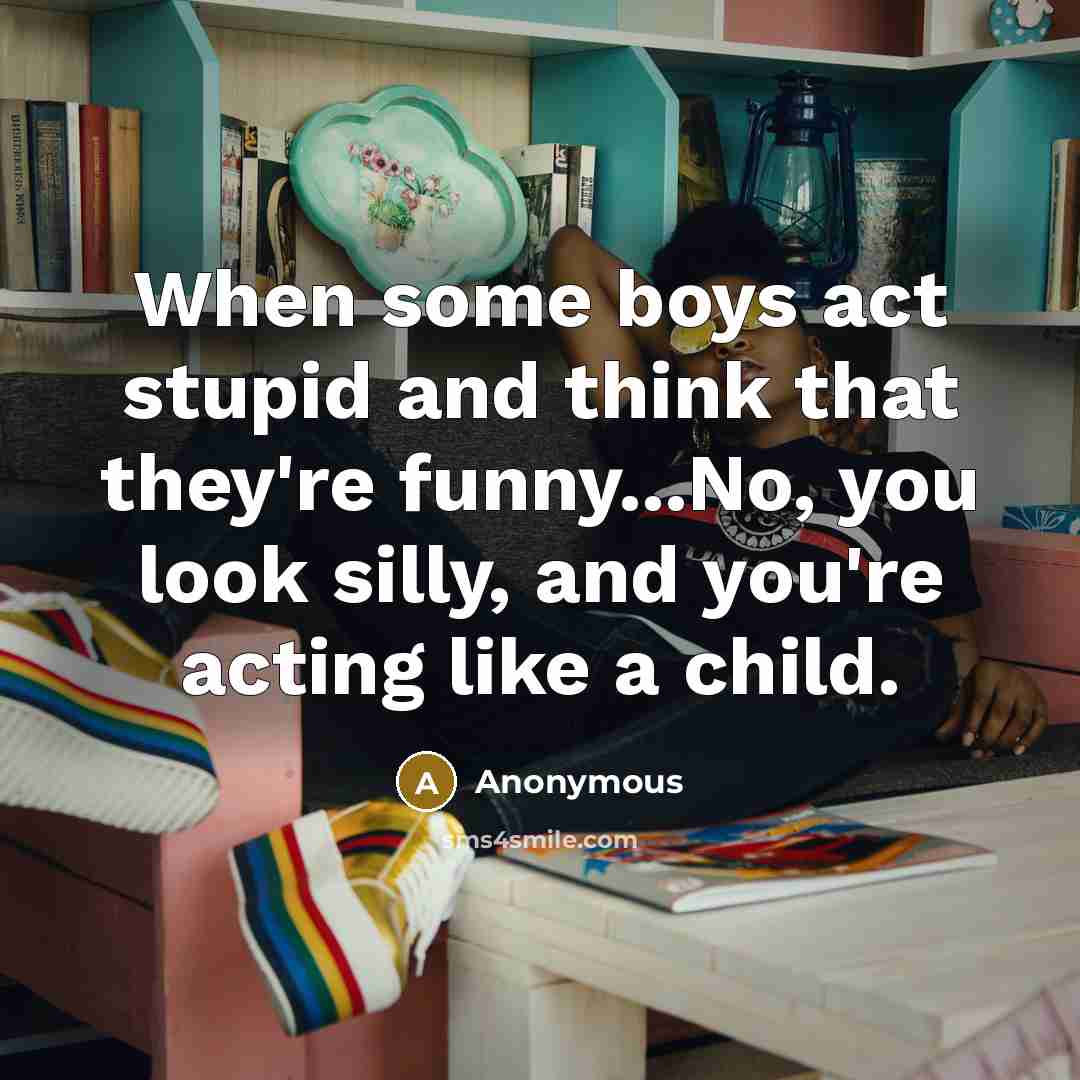 “When some boys act stupid and think that they're funny...No, you look silly, and you're acting like a child.” quote by Anonymous