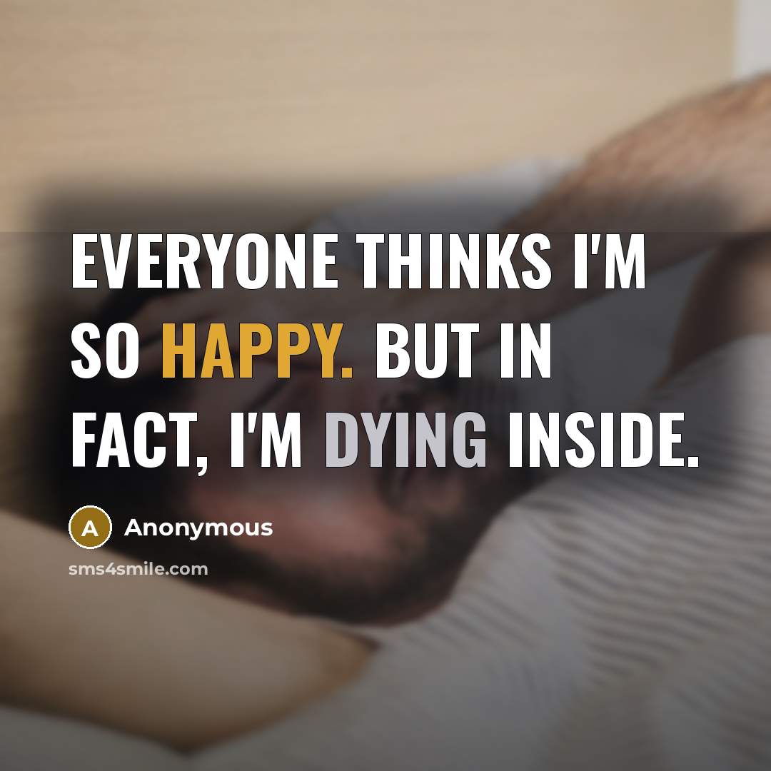 “Everyone thinks I'm so happy. But in fact, I'm dying inside.” quote by Anonymous