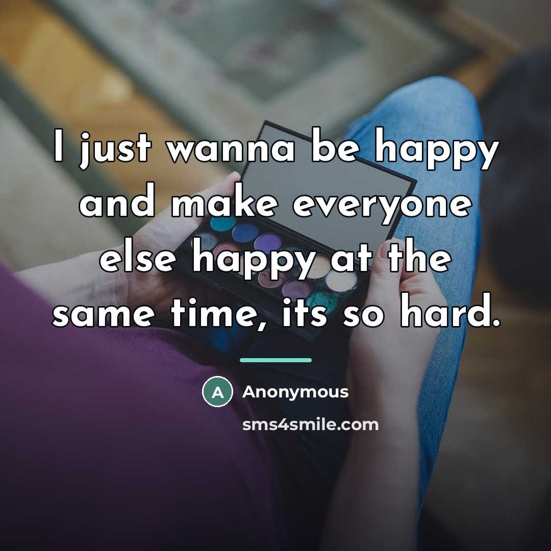 “I just wanna be happy and make everyone else happy…” quote by Anonymous