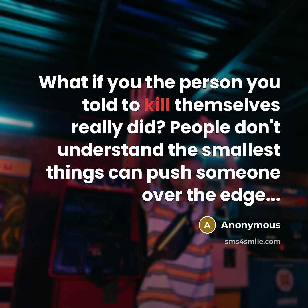 “What if you the person you told to kill themselves really did? People don't understand the smallest things can push someone over the edge...” quote by Anonymous