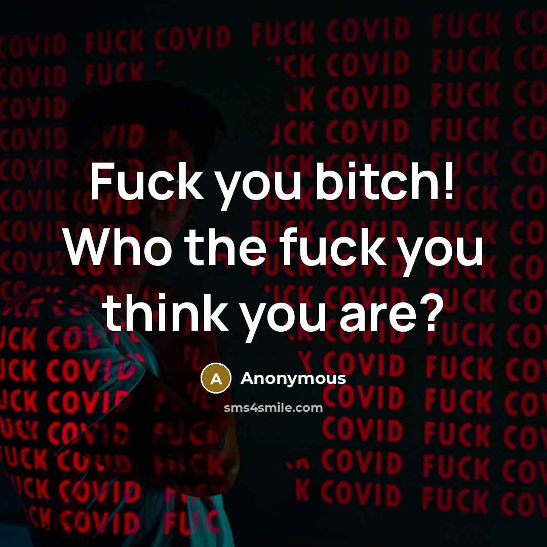 “Fuck you bitch! Who the fuck you think you are?” quote by Anonymous