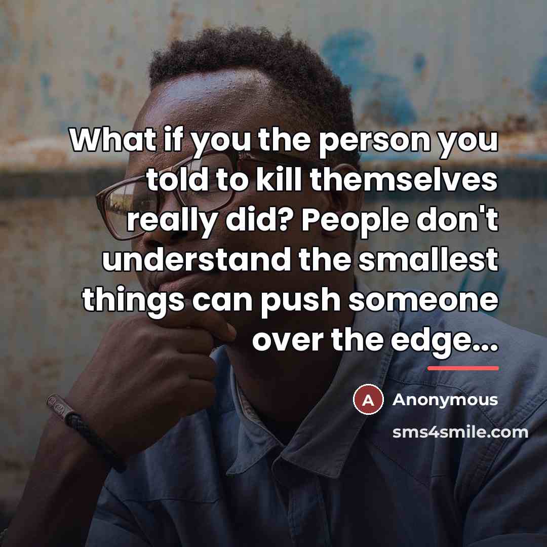 “What if you the person you told to kill themselves really did? People don't understand the smallest things can push someone over the edge...” quote by Anonymous