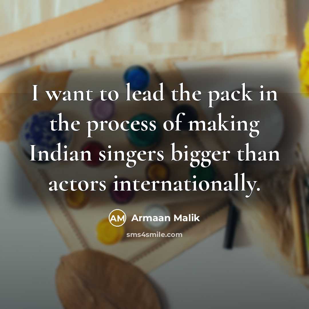 “I want to lead the pack in the process of making Indian singers bigger than actors internationally.” quote by Armaan Malik