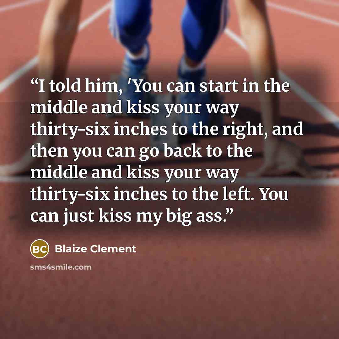 “I told him, 'You can start in the middle and kiss your way thirty-six inches to the right, and then you can go back to the middle and kiss your way thirty-six inches to the left. You can just kiss my big ass.” quote by Blaize Clement