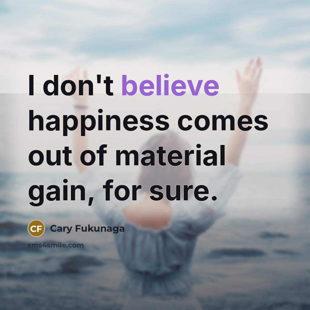 “I don't believe happiness comes out of material gain, for…” quote by Cary Fukunaga