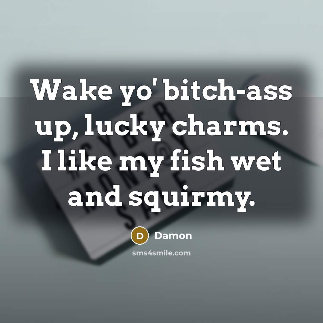 “Wake yo' bitch-ass up, lucky charms. I like my fish wet and squirmy.” quote by Damon
