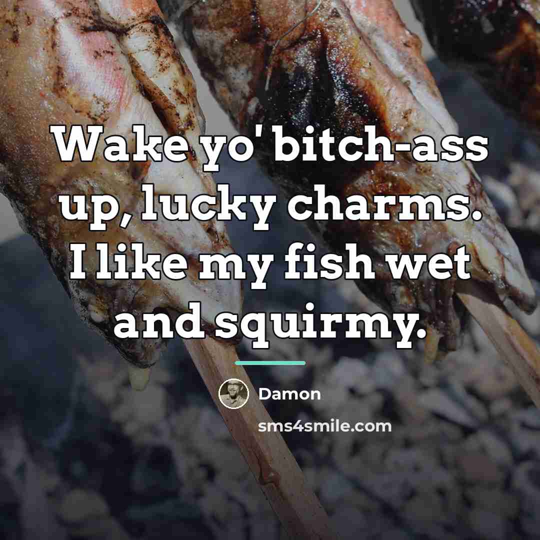 “Wake yo' bitch-ass up, lucky charms. I like my fish…” quote by Damon