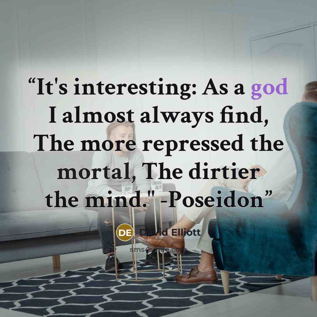 “It's interesting: As a god I almost always find, The more repressed the mortal, The dirtier the mind." -Poseidon” quote by David Elliott
