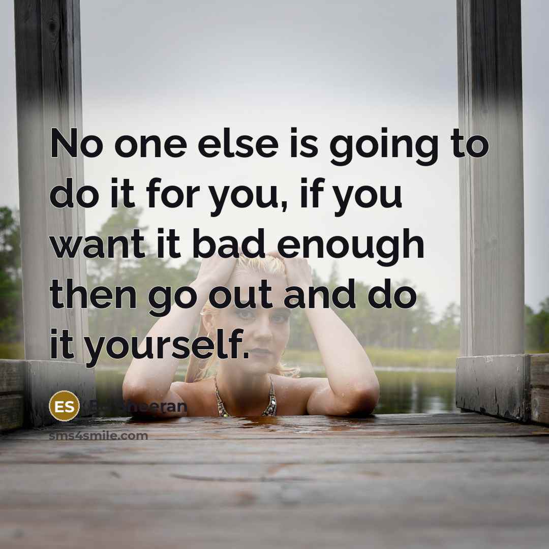 “No one else is going to do it for you,…” quote by Ed Sheeran