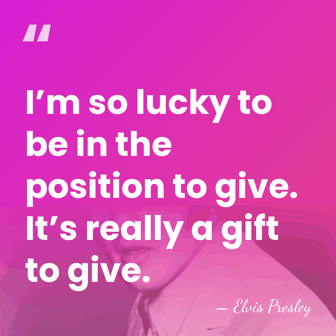 I’m so lucky to be in the position to give. It’s really&hellip; - Elvis Presley
