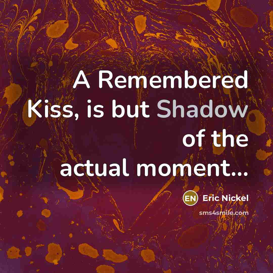 “A Remembered Kiss, is but Shadow of the actual moment...” quote by Eric Nickel