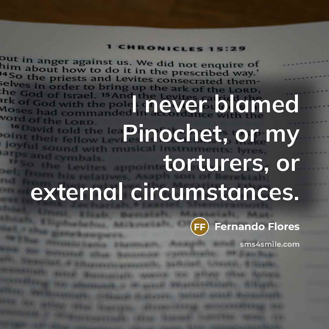 “I never blamed Pinochet, or my torturers, or external circumstances.…” quote by Fernando Flores