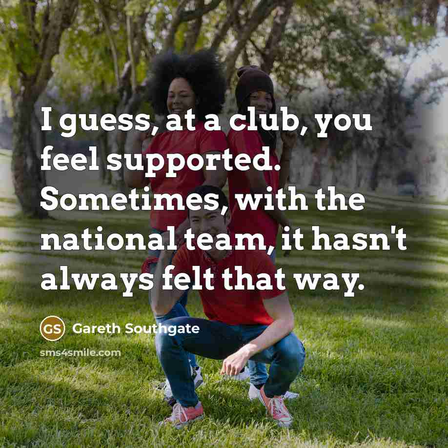 “I guess, at a club, you feel supported. Sometimes, with…” quote by Gareth Southgate