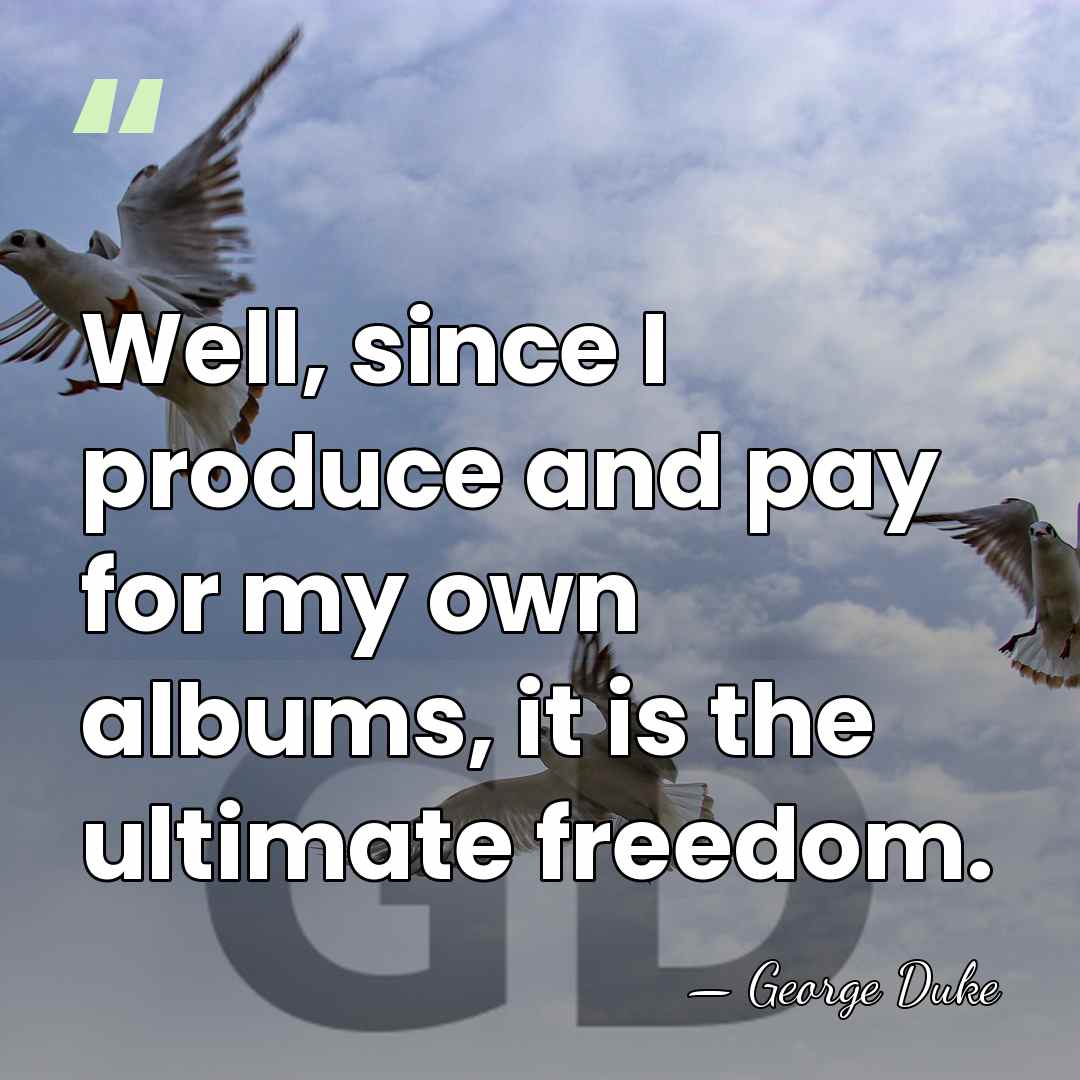 Well, since I produce and pay for my own albums, it is&hellip; - George Duke