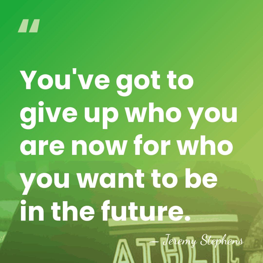 You've got to give up who you are now for who you&hellip; - Jeremy Stephens