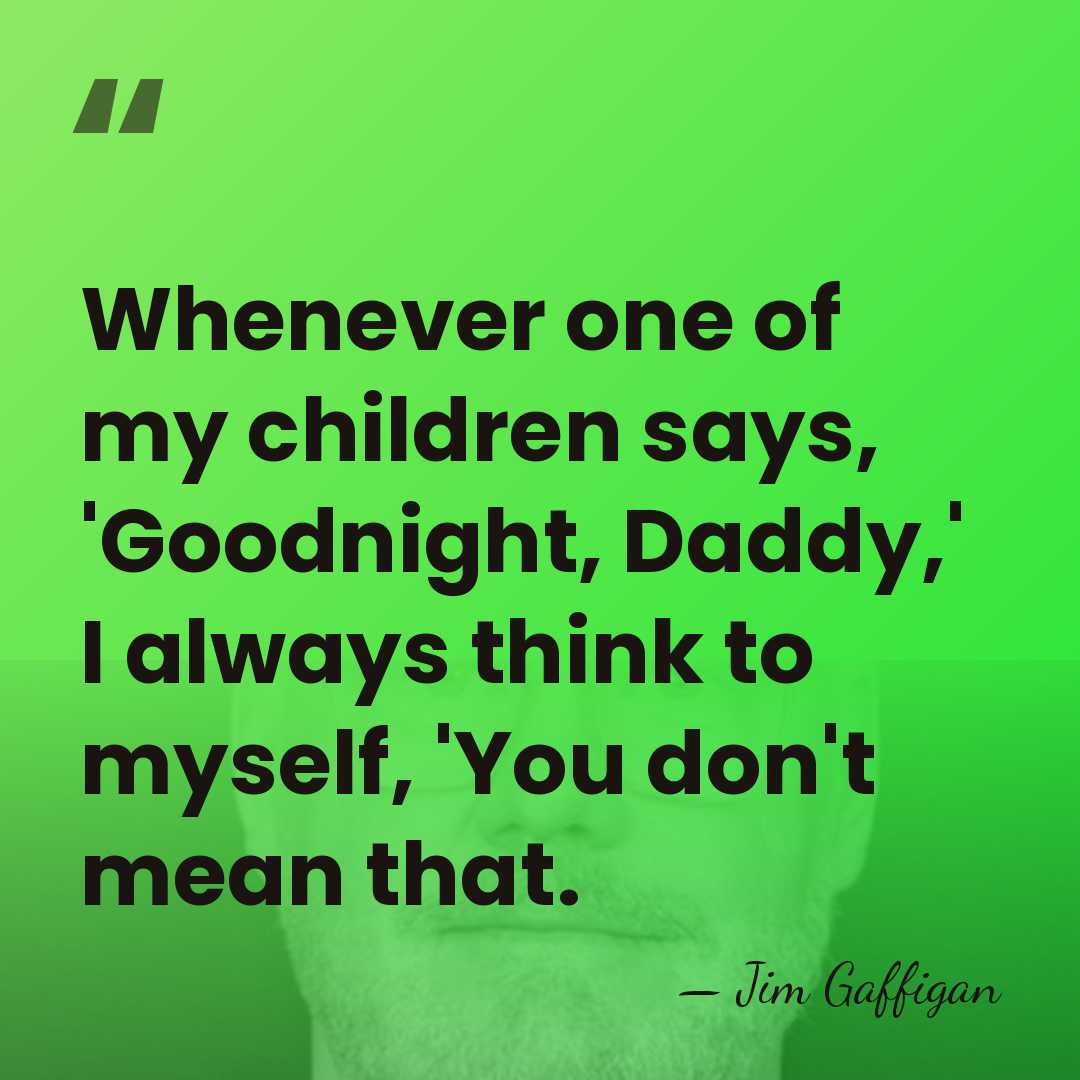 Whenever one of my children says, 'Goodnight, Daddy,' I always think to&hellip; - Jim Gaffigan