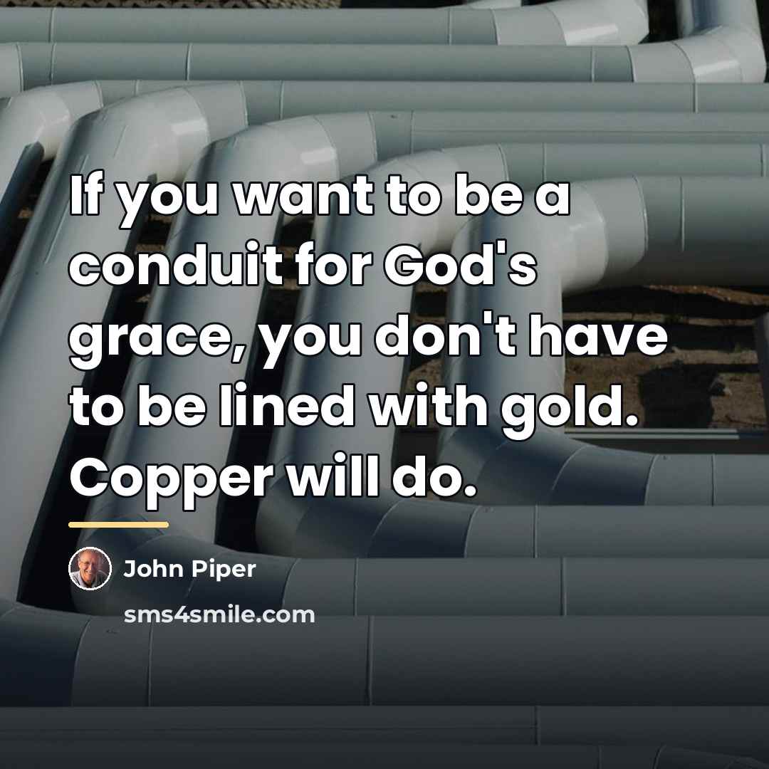 “If you want to be a conduit for God's grace,…” quote by John Piper