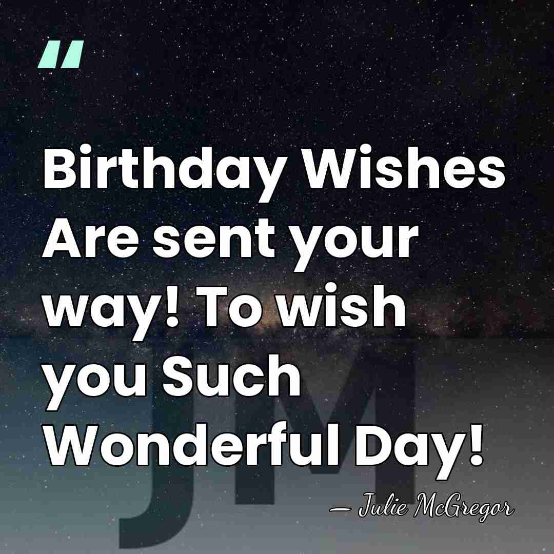 Birthday Wishes Are sent your way! To wish you Such Wonderful Day! - Julie McGregor