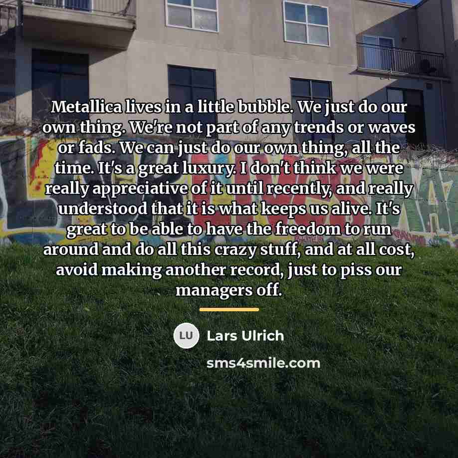 “Metallica lives in a little bubble. We just do our…” quote by Lars Ulrich