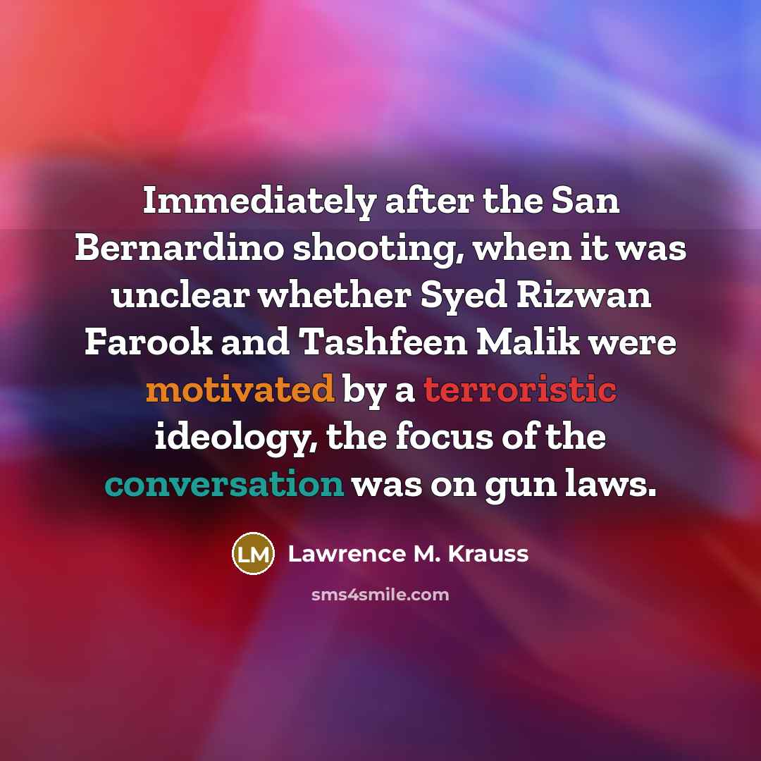 “Immediately after the San Bernardino shooting, when it was unclear whether Syed Rizwan Farook and Tashfeen Malik were motivated by a terroristic ideology, the focus of the conversation was on gun laws.” quote by Lawrence M. Krauss