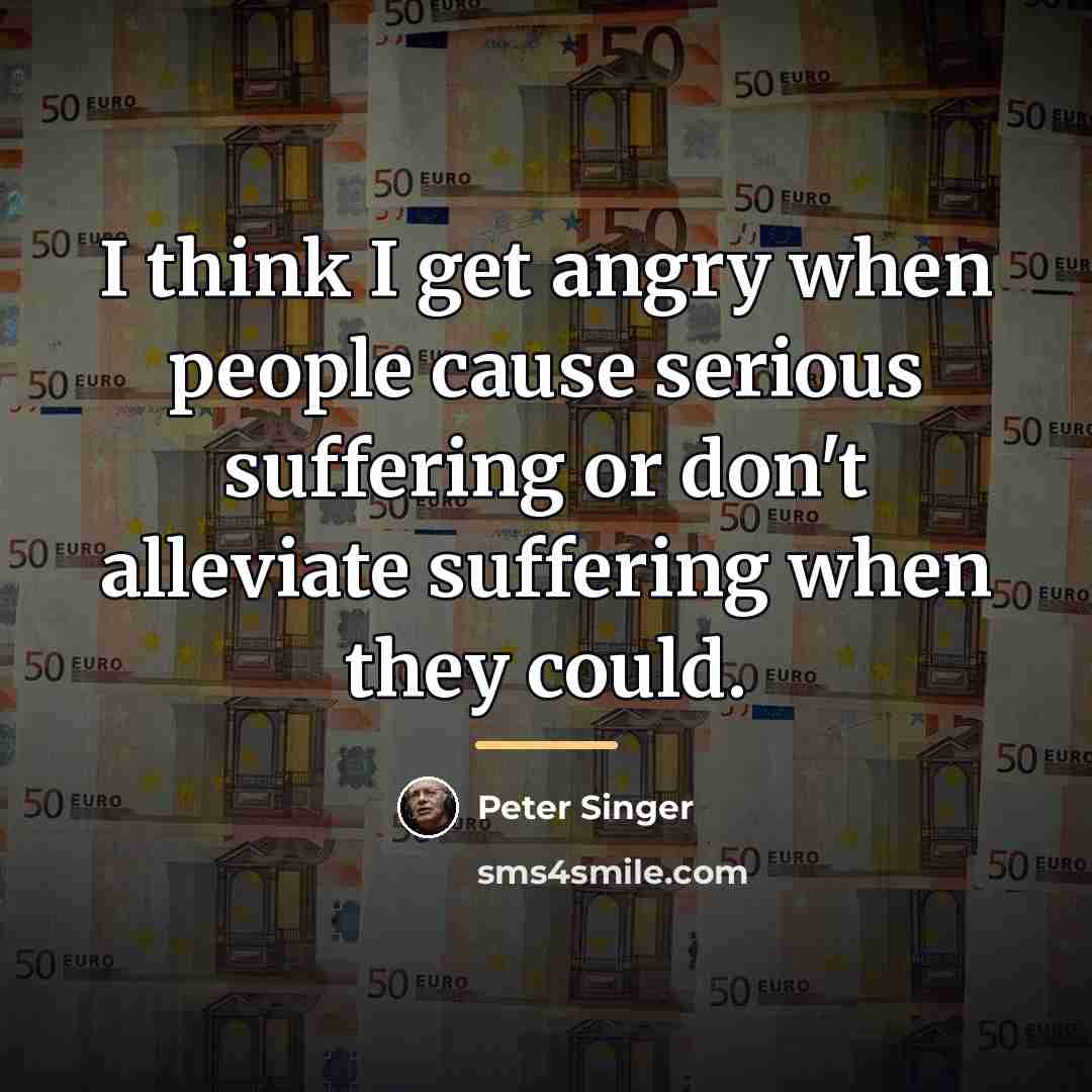 “I think I get angry when people cause serious suffering…” quote by Peter Singer