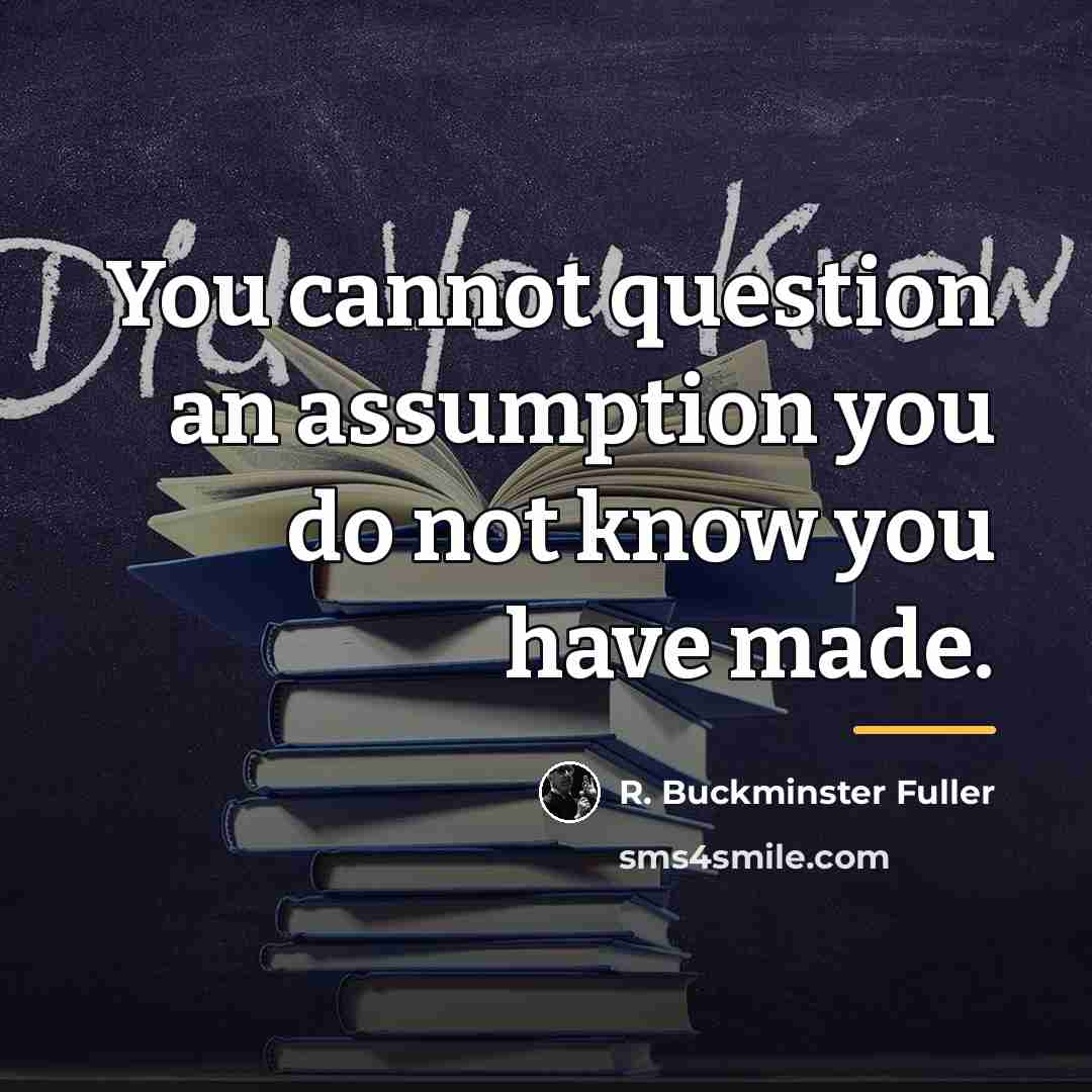 “You cannot question an assumption you do not know you…” quote by R. Buckminster Fuller