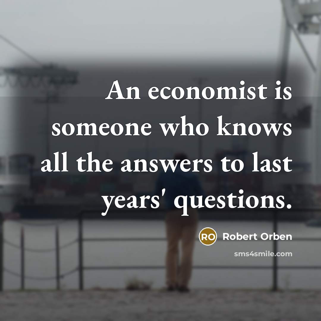 “An economist is someone who knows all the answers to…” quote by Robert Orben