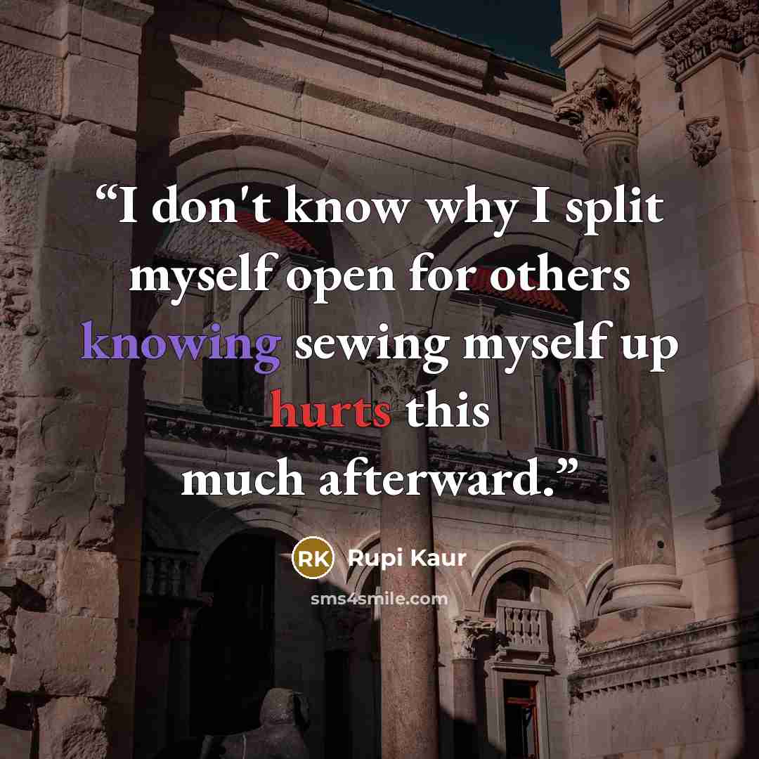 “I don't know why I split myself open for others knowing sewing myself up hurts this much afterward.” quote by Rupi Kaur