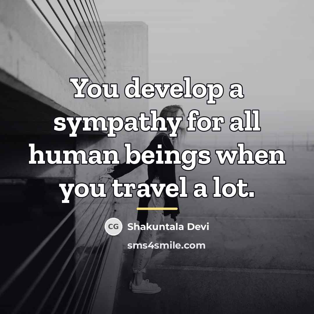 “You develop a sympathy for all human beings when you…” quote by Shakuntala Devi