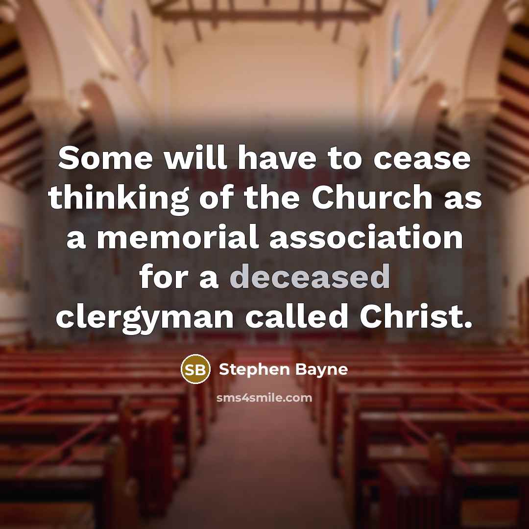 “Some will have to cease thinking of the Church as a memorial association for a deceased clergyman called Christ.” quote by Stephen Bayne