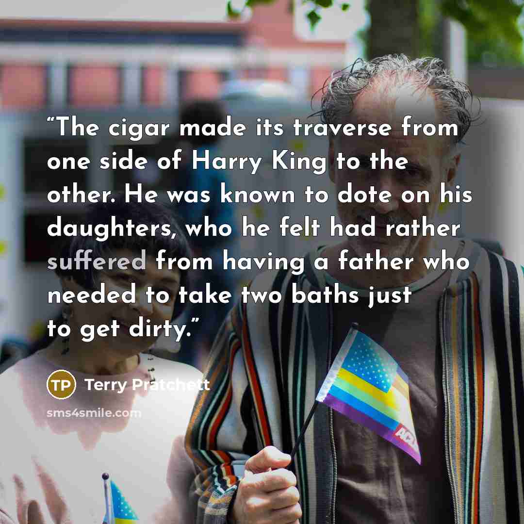 “The cigar made its traverse from one side of Harry King to the other. He was known to dote on his daughters, who he felt had rather suffered from having a father who needed to take two baths just to get dirty.” quote by Terry Pratchett