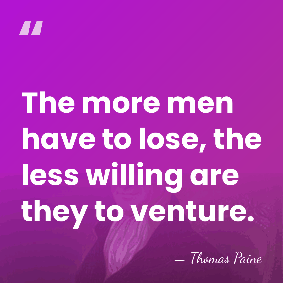 The more men have to lose, the less willing are they to&hellip; - Thomas Paine