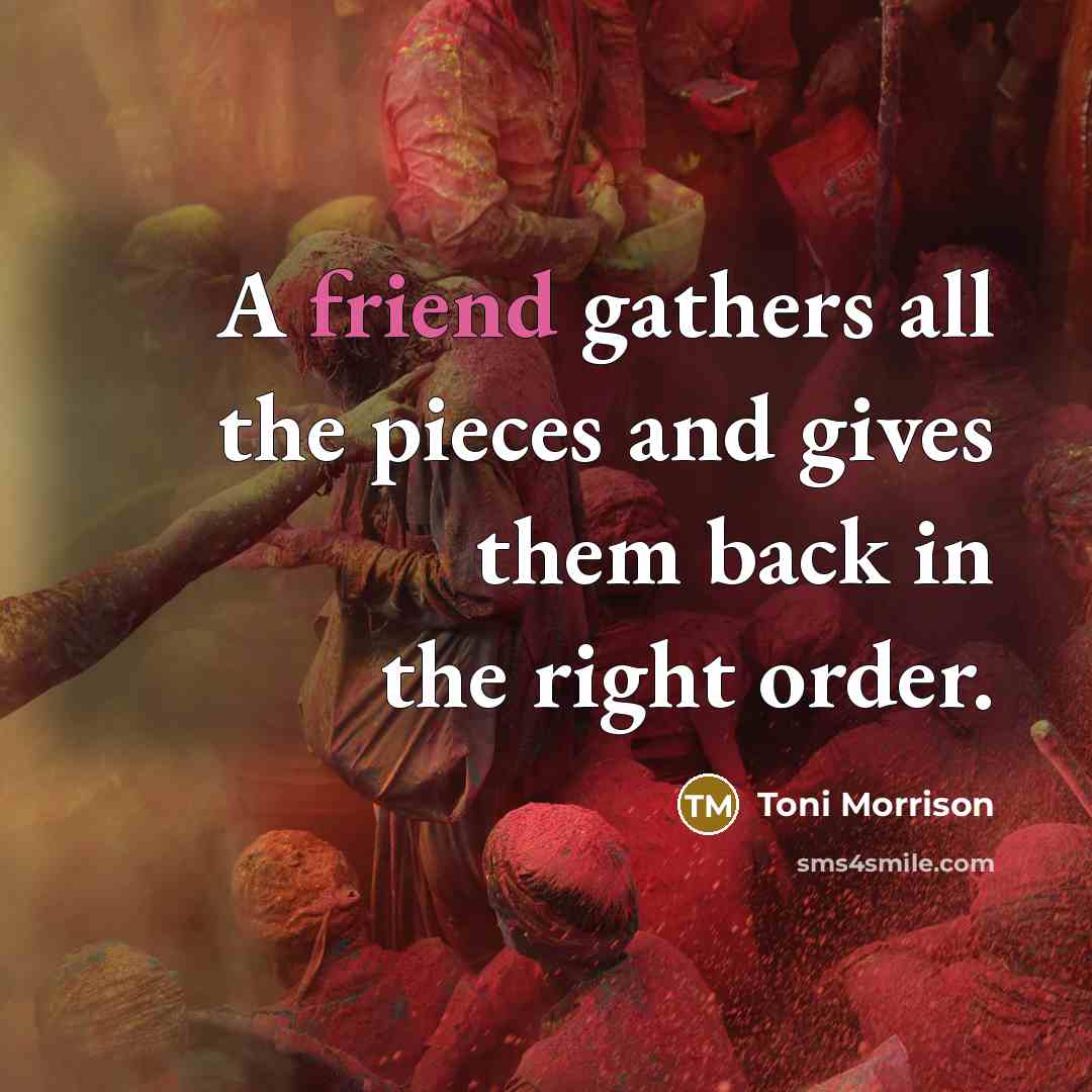 “A friend gathers all the pieces and gives them back…” quote by Toni Morrison