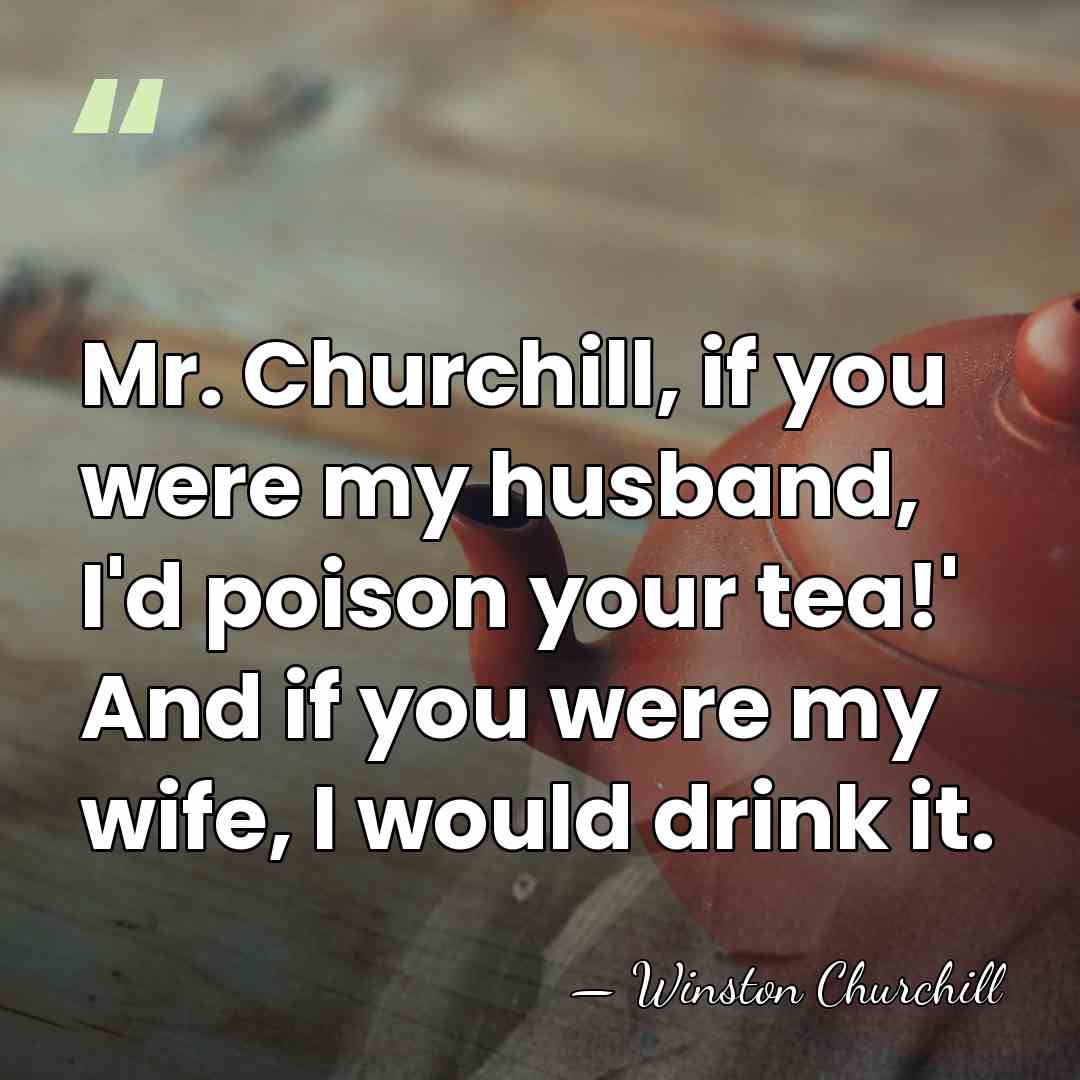 Mr. Churchill, if you were my husband, I'd poison your tea!' And&hellip; - Winston Churchill