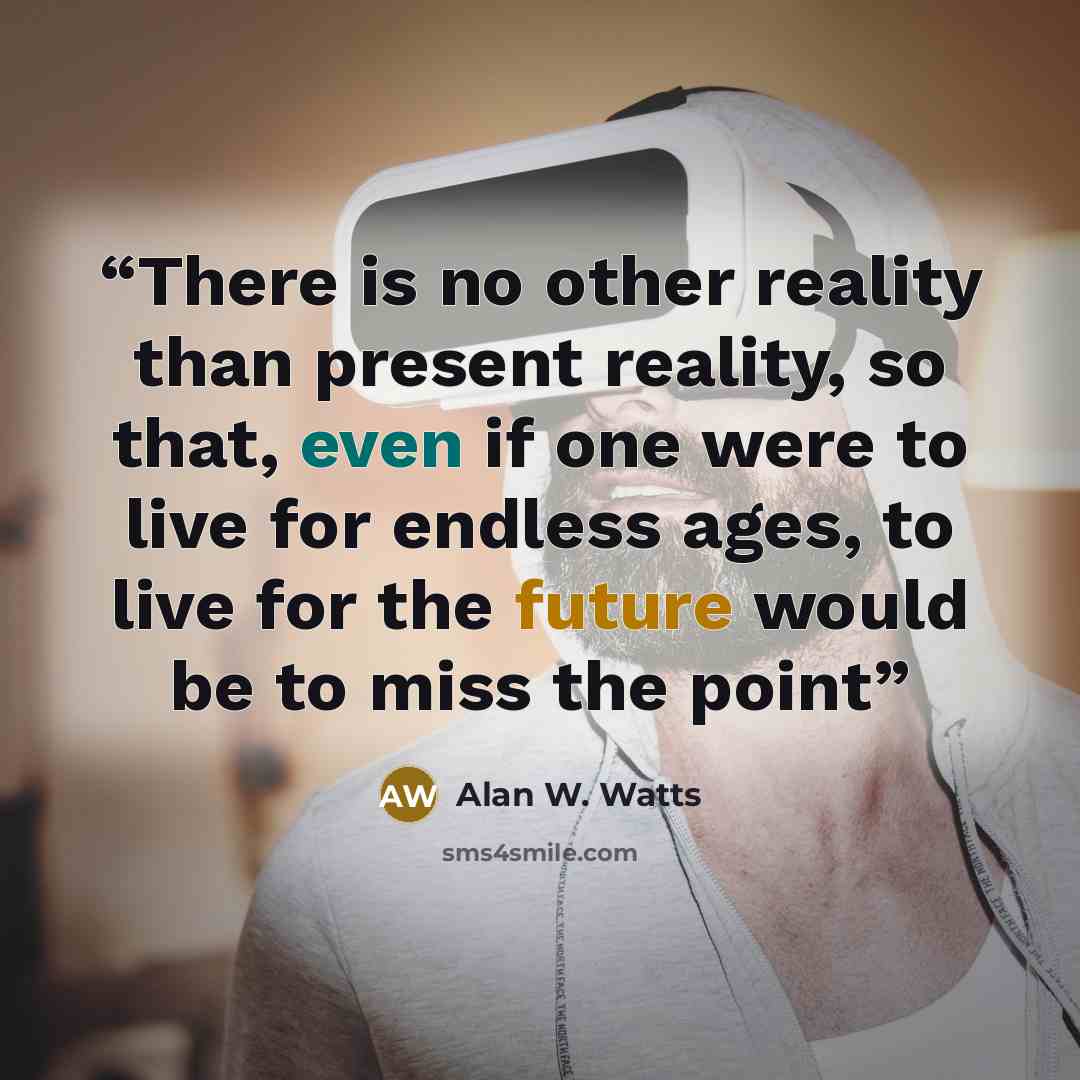 “There is no other reality than present reality, so that, even if one were to live for endless ages, to live for the future would be to miss the point” quote by Alan W. Watts