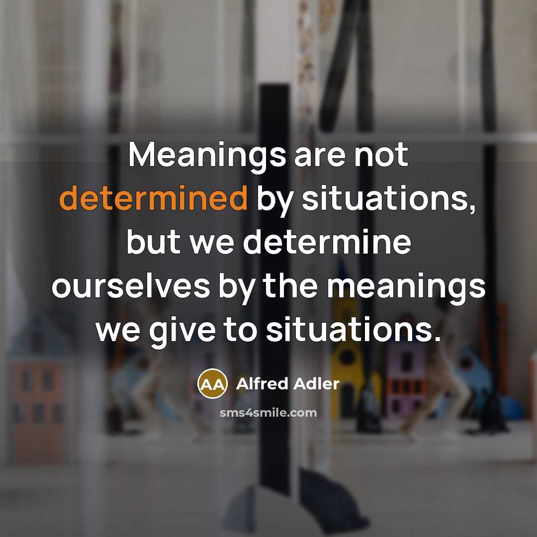 “Meanings are not determined by situations, but we determine ourselves…” quote by Alfred Adler