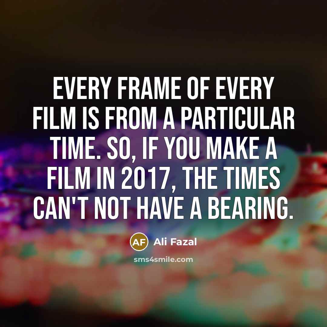 “Every frame of every film is from a particular time.…” quote by Ali Fazal