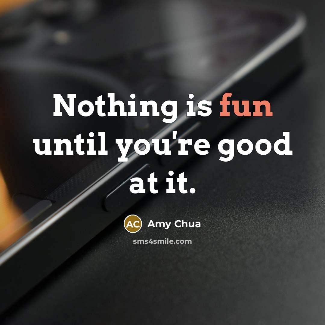 “Nothing is fun until you're good at it.…” quote by Amy Chua