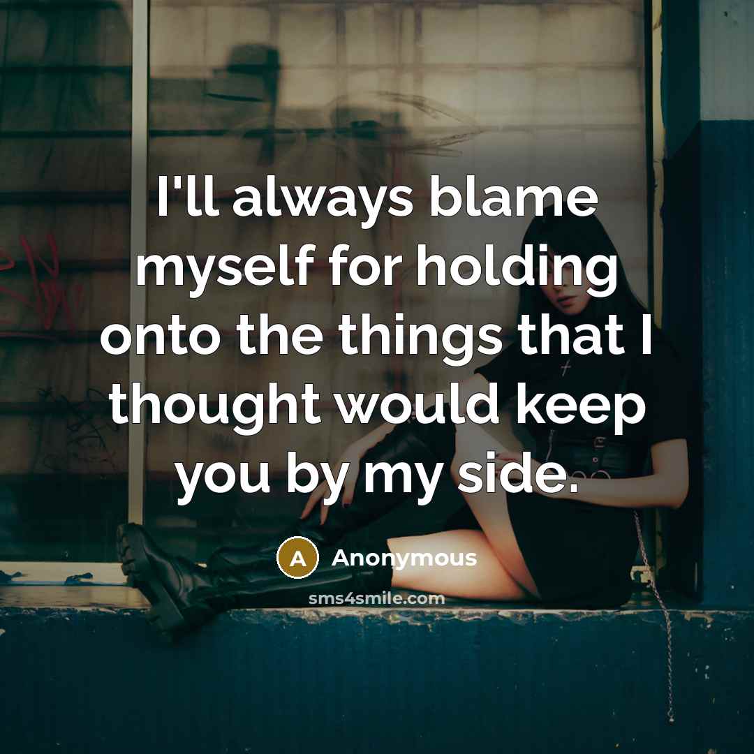 “I'll always blame myself for holding onto the things that I thought would keep you by my side.” quote by Anonymous