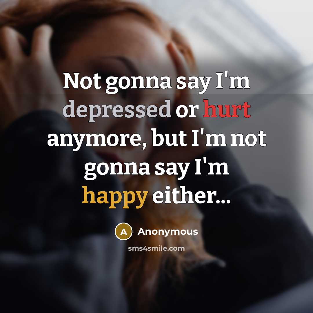 “Not gonna say I'm depressed or hurt anymore, but I'm not gonna say I'm happy either...” quote by Anonymous