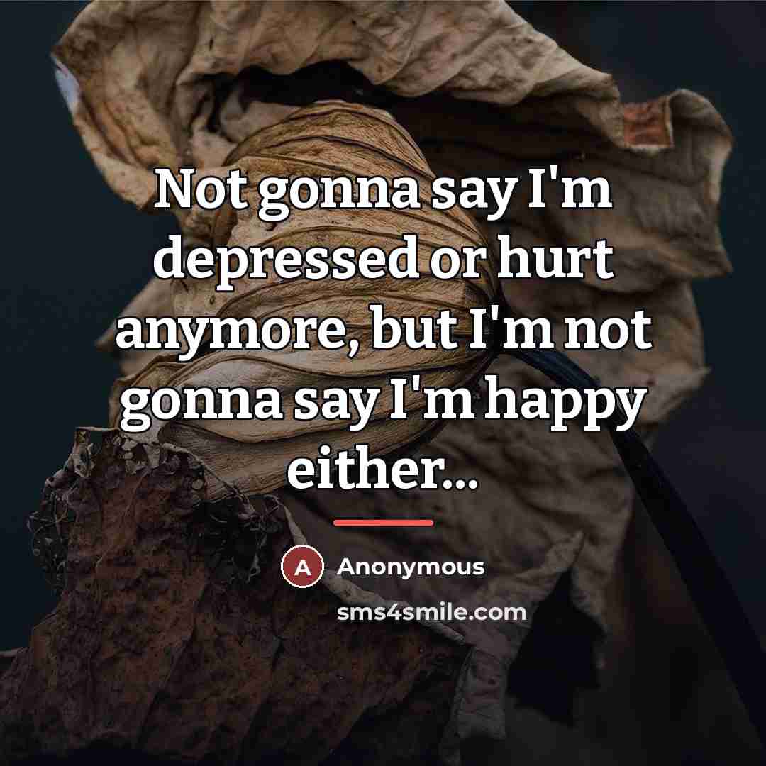 “Not gonna say I'm depressed or hurt anymore, but I'm…” quote by Anonymous