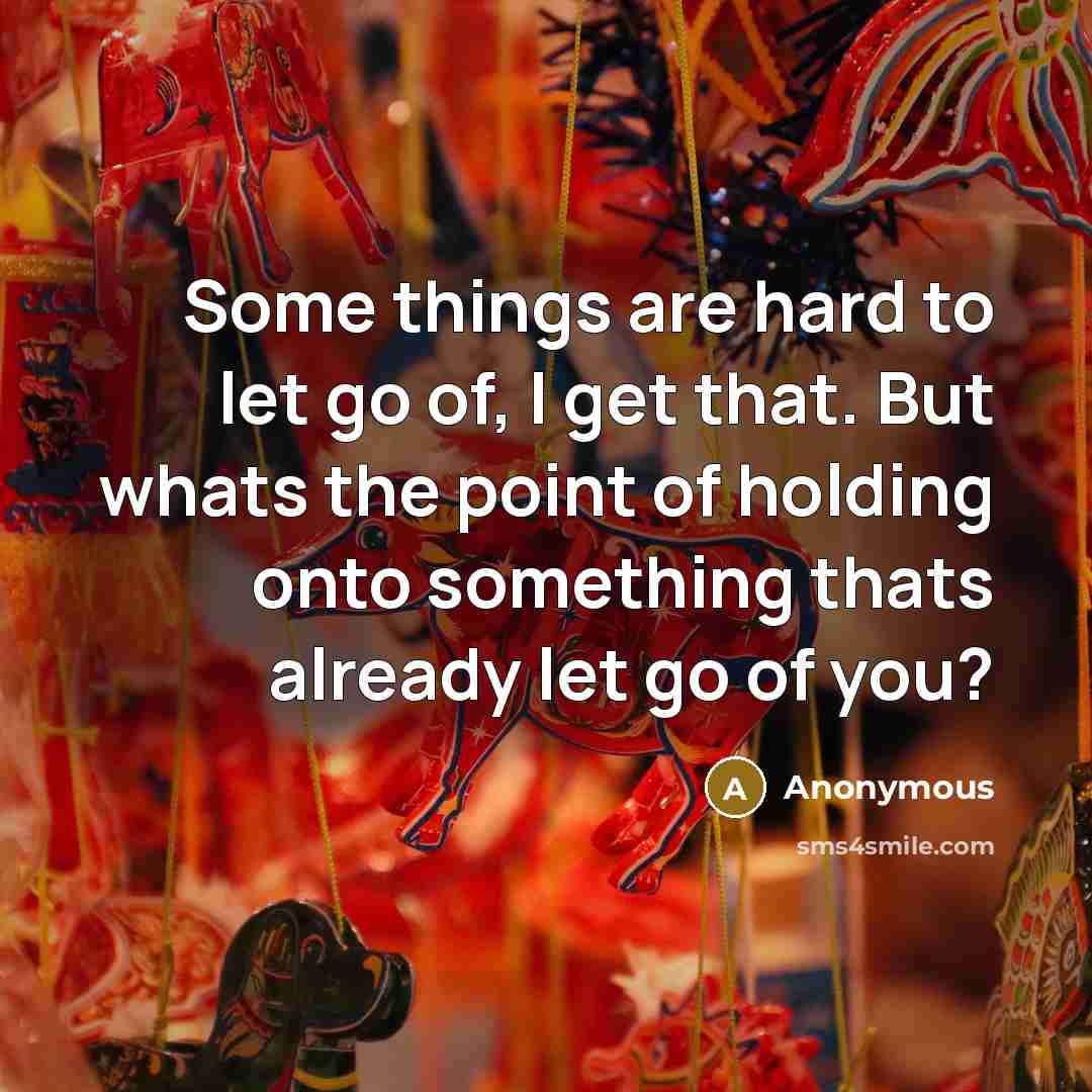 “Some things are hard to let go of, I get that. But whats the point of holding onto something thats already let go of you?” quote by Anonymous