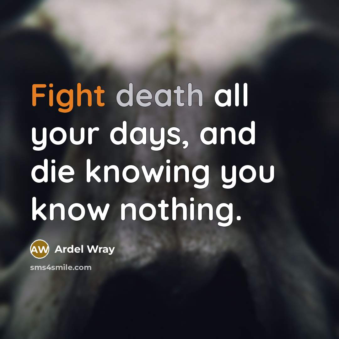 “Fight death all your days, and die knowing you know…” quote by Ardel Wray