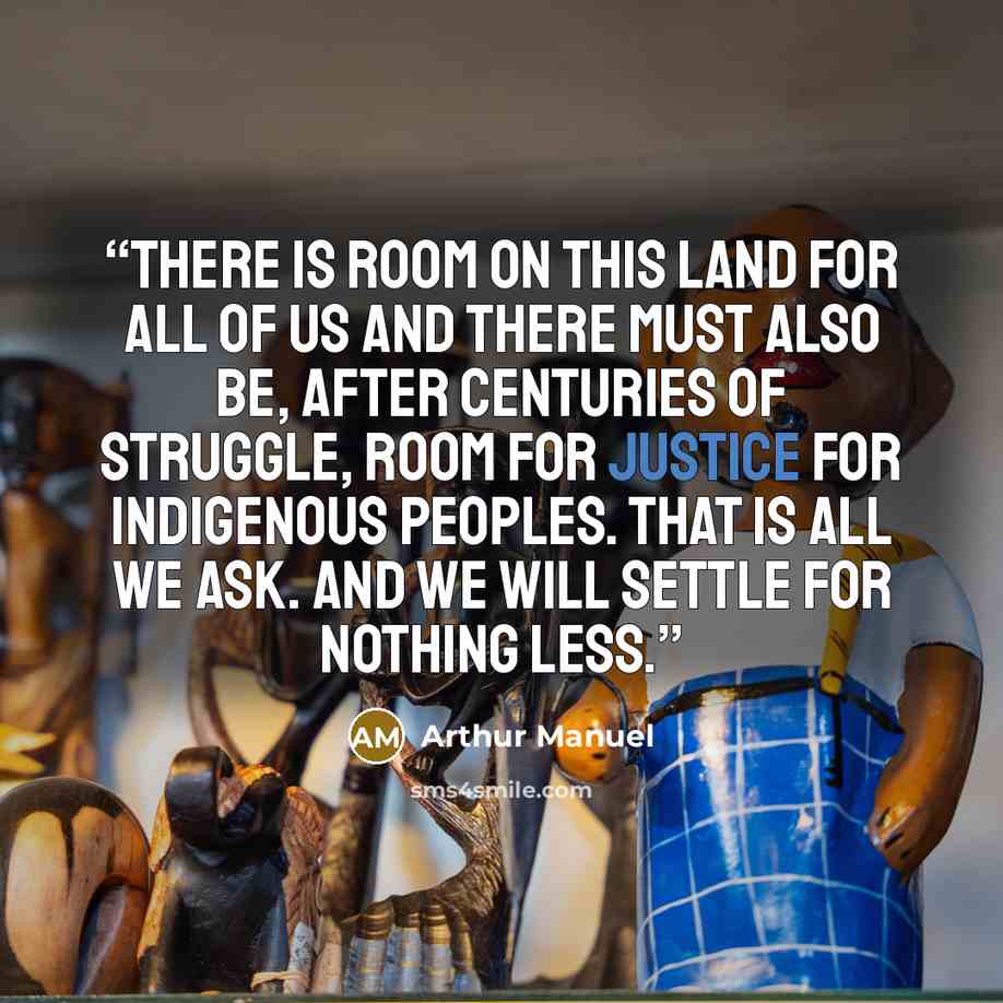 “There is room on this land for all of us and there must also be, after centuries of struggle, room for justice for Indigenous peoples. That is all we ask. And we will settle for nothing less.” quote by Arthur Manuel