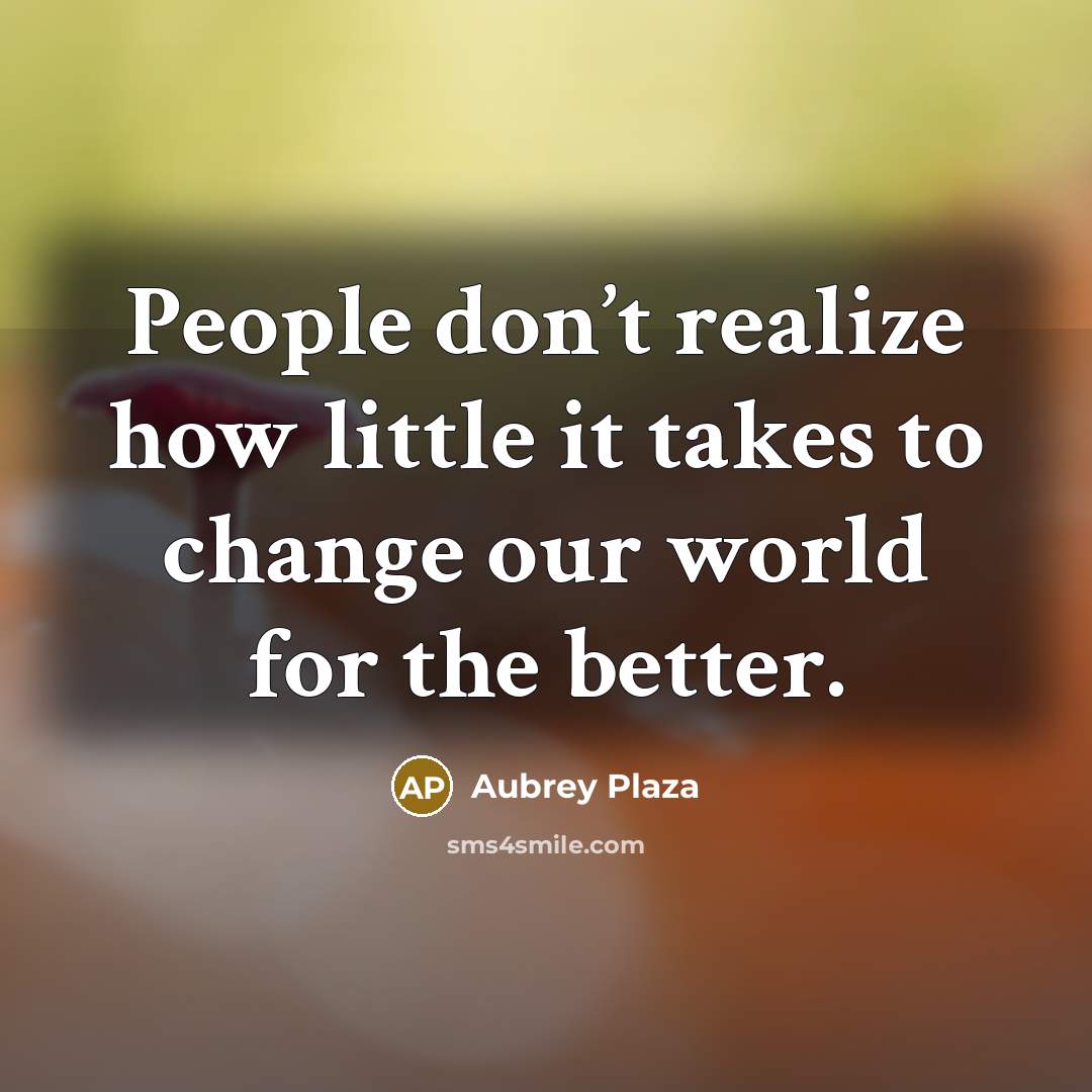 “People don’t realize how little it takes to change our…” quote by Aubrey Plaza